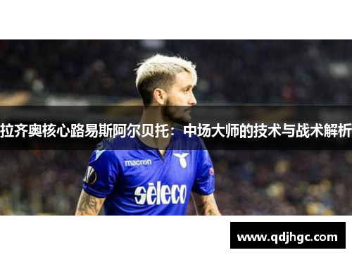 拉齐奥核心路易斯阿尔贝托：中场大师的技术与战术解析