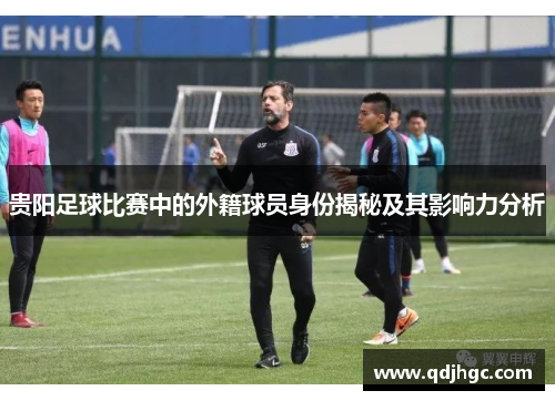 贵阳足球比赛中的外籍球员身份揭秘及其影响力分析