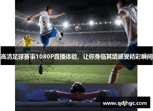 高清足球赛事1080P直播体验，让你身临其境感受精彩瞬间