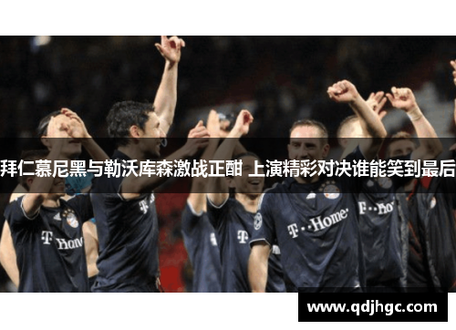 拜仁慕尼黑与勒沃库森激战正酣 上演精彩对决谁能笑到最后