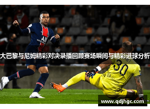 大巴黎与尼姆精彩对决录播回顾赛场瞬间与精彩进球分析