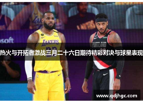 热火与开拓者激战三月二十六日期待精彩对决与球星表现