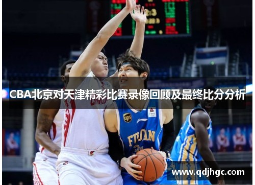 CBA北京对天津精彩比赛录像回顾及最终比分分析