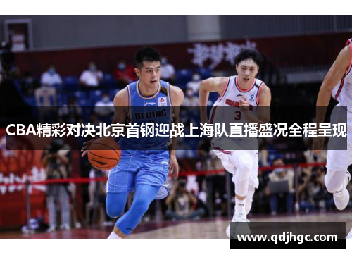 CBA精彩对决北京首钢迎战上海队直播盛况全程呈现