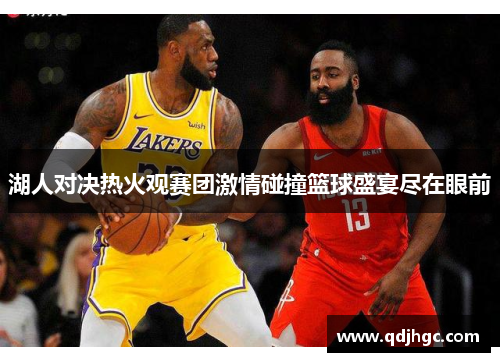 湖人对决热火观赛团激情碰撞篮球盛宴尽在眼前